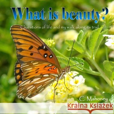 What is beauty: Questions of life and my walk along its trail C. Mahoney 9781491268391 Createspace Independent Publishing Platform
