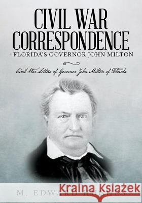Civil War Correspondence of Florida's Governor John Milton: (Florida in the Civil War 1861-1865) Hughes, M. Edward 9781491269459