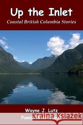 Up the Inlet: Coastal British Columbia Stories Wayne J. Lutz 9781491270363 Createspace