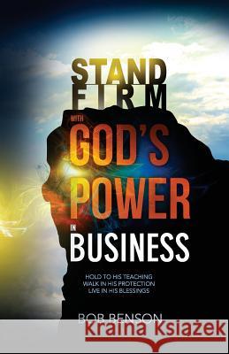 Stand Firm With God's Power in Business: Hold to His Teaching - Walk in His Protection - Live in His Blessings Benson, Bob 9781491276587