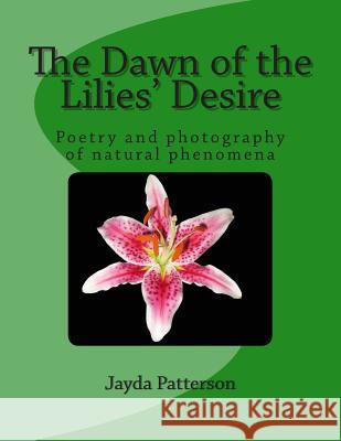 The Dawn of the Lilies' Desire: Poetry on Natural Phenomena Jayda Patterson Jayda Patterson 9781491276952 Createspace