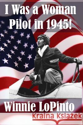 I was a woman pilot in 1945: a memoir of a WASP trainee: A day to day account of the experiences of Winnie LoPinto as a WASP trainee at Avenger Fie Lopinto, Lidia 9781491283479