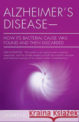 Alzheimer's Disease-How Its Bacterial Cause Was Found and Then Discarded MD Lawrence Broxmeyer 9781491287354