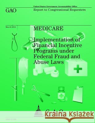 Medicare: Implementation of Financial Incentive Programs under Federal Fraud and Abuse Laws U S Government Accountability Office 9781491289464 Createspace