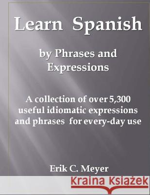 Learn Spanish by Phrases and Expressions: A collection of over 5,300 useful idiomatic expressions and phrases for every-day use Meyer, Erik C. 9781491291337