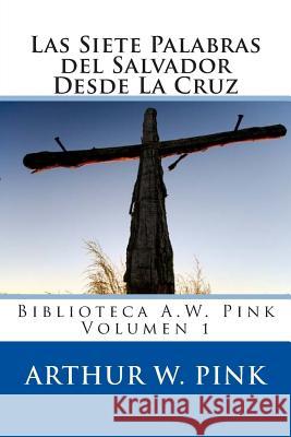 Las Siete Palabras del Salvador Desde La Cruz Arthur W. Pink 9781491292563 Createspace