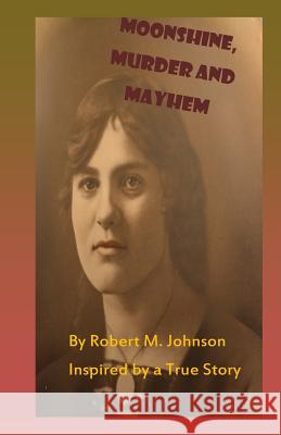Moonshine, Murder and Mayhem: Inspired by a True Story Robert M. Johnson 9781491295519 Createspace