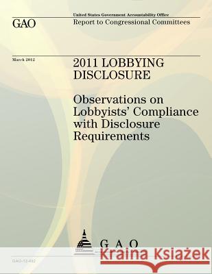 2011 Lobbying Disclosure: Observations on Lobbyists' Compliance with Disclosure Requirements Us Government Accountability Office 9781491296462 Createspace