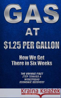 Gas at $1.25 Per Gallon: How We Get There in Six Weeks Bob Rice 9781491298466 Createspace