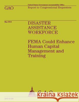 Disaster Assistance Workforce: FEMA Could Enhance Human Capital Management and Training U S Government Accountability Office 9781491299401 Createspace