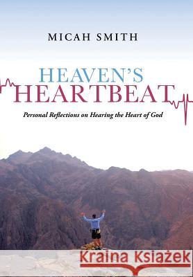 Heaven's Heartbeat: Personal Reflections on Hearing the Heart of God Smith, Micah 9781491700402