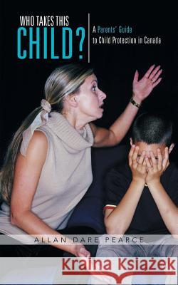 Who Takes This Child?: A Parents' Guide to Child Protection in Canada Pearce, Allan Dare 9781491700921 iUniverse.com