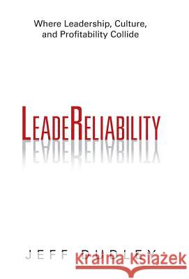 Leadereliability: Where Leadership, Culture, and Profitability Collide Dudley, Jeff 9781491701713 iUniverse.com