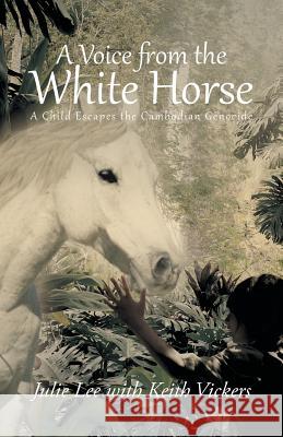 A Voice from the White Horse: A Child Escapes the Cambodian Genocide Julie Lee Keith Vickers 9781491704493