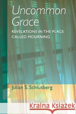 Uncommon Grace: Revelations in the Place Called Mourning Schlusberg, Julian S. 9781491704844 iUniverse.com