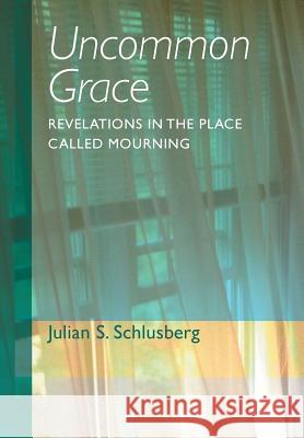 Uncommon Grace: Revelations in the Place Called Mourning Schlusberg, Julian S. 9781491704868 iUniverse.com