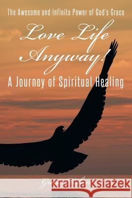 Love Life Anyway!: A Journey of Spiritual Healing Dalton, Gracie 9781491705650