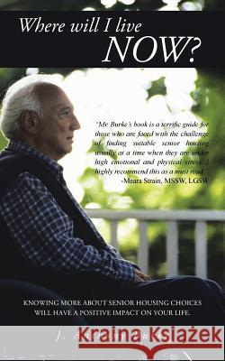 Where Will I Live Now?: Knowing More about Senior Housing Choices Will Have a Positive Impact on Your Life. Burke, J. Anthony 9781491705834 iUniverse.com