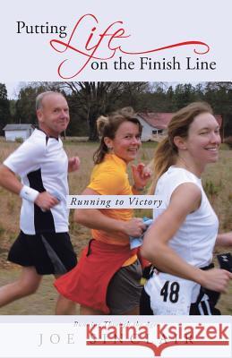 Putting Life on the Finish Line: Running to Victory Sinclair, Joe 9781491706060 iUniverse.com