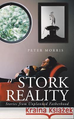 Stork Reality: Stories from Unplanned Fatherhood Morris, Peter 9781491706435