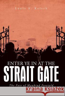 Enter Ye in at the Strait Gate: The Fate of Mankind Foretold Kelsch, Louis A. 9781491707500 iUniverse.com