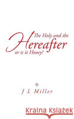 The Holy and the Hereafter or Is It Hooey? J. L. Miller 9781491707555 iUniverse.com