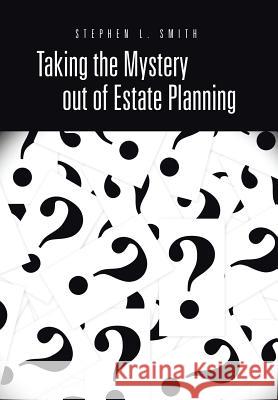 Taking the Mystery Out of Estate Planning Stephen L. Smith 9781491708903 iUniverse.com