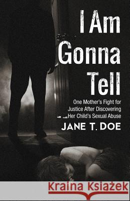 I Am Gonna Tell: One Mother's Fight for Justice After Discovering Her Child's Sexual Abuse Doe, Jane T. 9781491710968 iUniverse.com