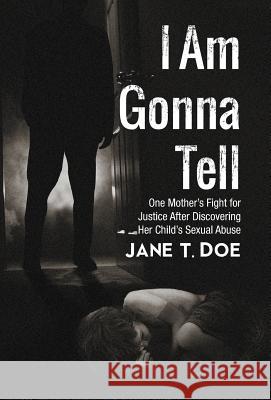 I Am Gonna Tell: One Mother's Fight for Justice After Discovering Her Child's Sexual Abuse Doe, Jane T. 9781491710982 iUniverse.com