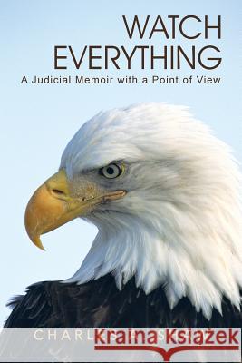 Watch Everything: A Judicial Memoir with a Point of View Shaw, Charles A. 9781491711484 iUniverse.com