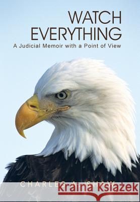 Watch Everything: A Judicial Memoir with a Point of View Shaw, Charles A. 9781491711491 iUniverse.com