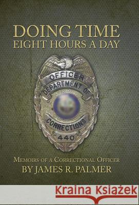 Doing Time Eight Hours a Day: Memoirs of a Correctional Officer Palmer, James R. 9781491711996 iUniverse.com
