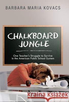 Chalkboard Jungle: One Teacher's Struggle to Survive in the American Public School System Kovacs, Barbara Maria 9781491712023