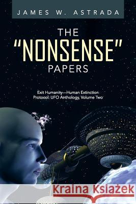 The Nonsense Papers: Exit Humanity-Human Extinction Protocol: UFO Anthology, Volume Two Astrada, James W. 9781491712504 iUniverse.com