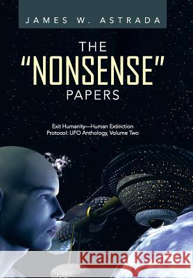 The Nonsense Papers: Exit Humanity-Human Extinction Protocol: UFO Anthology, Volume Two Astrada, James W. 9781491712528 iUniverse.com