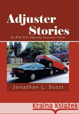 Adjuster Stories: My Wild Ride Adjusting Insurance Claims Scott, Jonathan L. 9781491713273