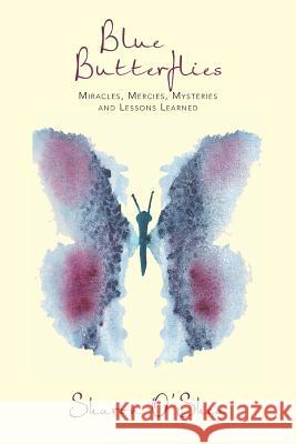 Blue Butterflies: Miracles, Mercies, Mysteries and Lessons Learned O'Shea, Sharon 9781491713549 iUniverse.com