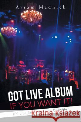 Got Live Album If You Want It!: 100 Live Recordings to Consider Mednick, Avram 9781491713730 iUniverse.com