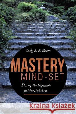 Mastery Mind-Set: Doing the Impossible in Martial Arts Krohn, Craig R. E. 9781491714591 iUniverse.com