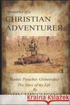 Memories of a Christian Adventurer: Hunter, Preacher, Globetrotter John Hitchcock 9781491714843