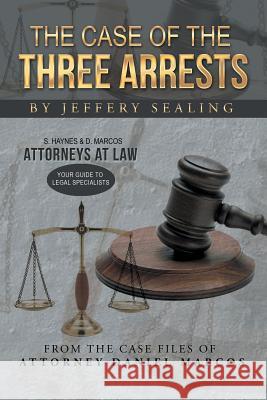 The Case of the Three Arrests: From the Case Files of Attorney Daniel Marcos Sealing, Jeffery 9781491715185