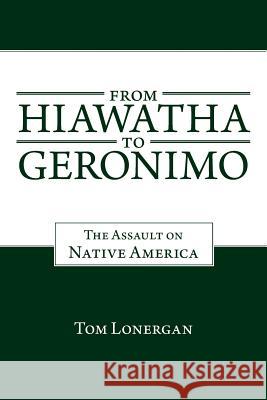 From Hiawatha to Geronimo: The Assault on Native America Lonergan, Tom 9781491715628 iUniverse.com