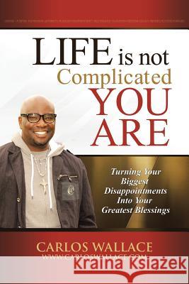 Life Is Not Complicated-You Are: Turning Your Biggest Disappointments into Your Greatest Blessings Wallace, Carlos 9781491715642