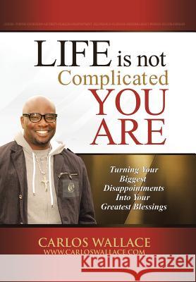 Life Is Not Complicated-You Are: Turning Your Biggest Disappointments Into Your Greatest Blessings Wallace, Carlos 9781491715666