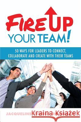 Fire Up Your Team: 50 Ways for Leaders to Connect, Collaborate and Create with Their Teams Throop-Robinson, Jacqueline 9781491715970