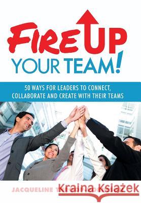 Fire Up Your Team: 50 Ways for Leaders to Connect, Collaborate and Create with Their Teams Throop-Robinson, Jacqueline 9781491715987
