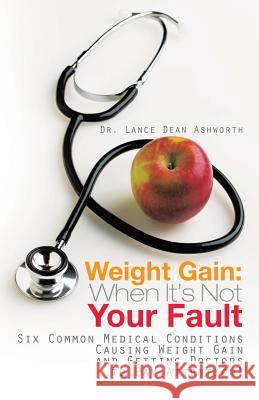 Weight Gain: When It's Not Your Fault: Six Common Medical Conditions Causing Weight Gain and Getting Doctors to Pay Attention! Ashworth, Lance Dean 9781491716359 iUniverse.com