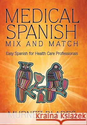 Medical Spanish Mix and Match: Easy Spanish for Health Care Professionals Blades, Murnez 9781491717370 iUniverse.com