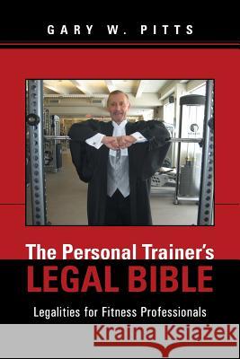 The Personal Trainer's Legal Bible: Legalities for Fitness Professionals Pitts, Gary W. 9781491717578 iUniverse.com