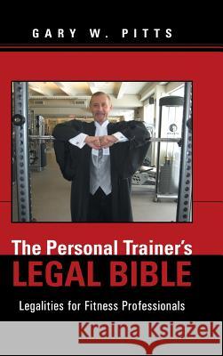 The Personal Trainer's Legal Bible: Legalities for Fitness Professionals Gary W Pitts 9781491717592 iUniverse